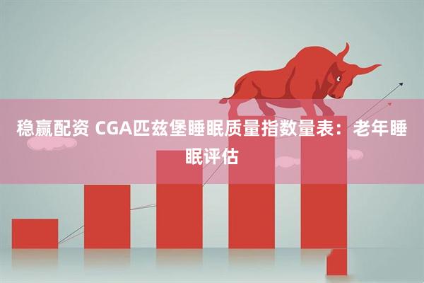 稳赢配资 CGA匹兹堡睡眠质量指数量表：老年睡眠评估