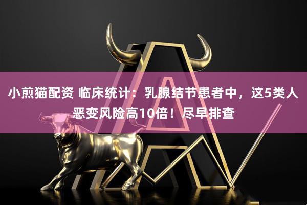 小煎猫配资 临床统计：乳腺结节患者中，这5类人恶变风险高10倍！尽早排查