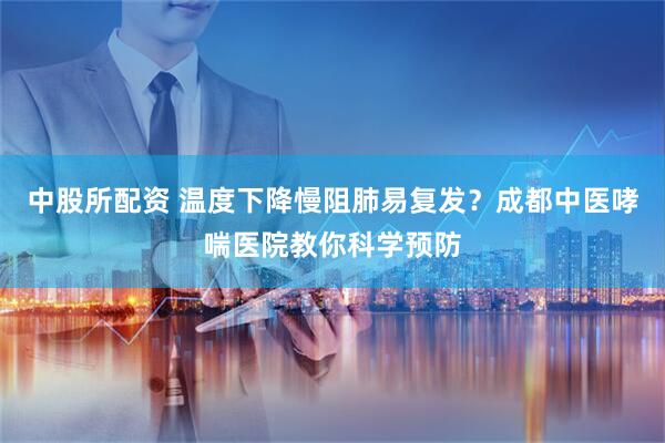 中股所配资 温度下降慢阻肺易复发？成都中医哮喘医院教你科学预防