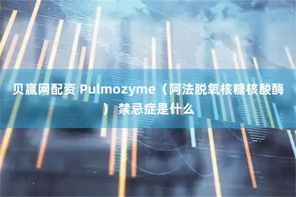 贝赢网配资 Pulmozyme（阿法脱氧核糖核酸酶） 禁忌症是什么
