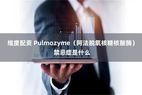 维度配资 Pulmozyme（阿法脱氧核糖核酸酶） 禁忌症是什么