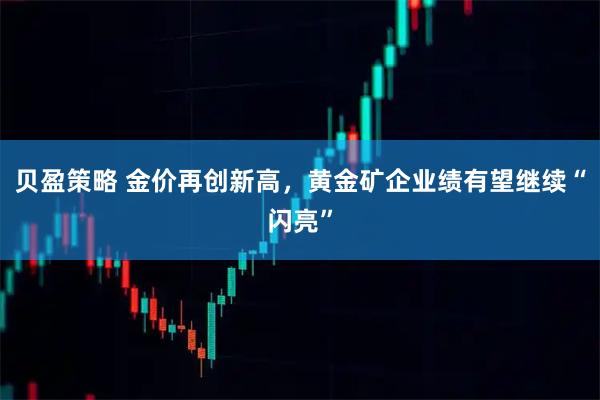 贝盈策略 金价再创新高，黄金矿企业绩有望继续“闪亮”