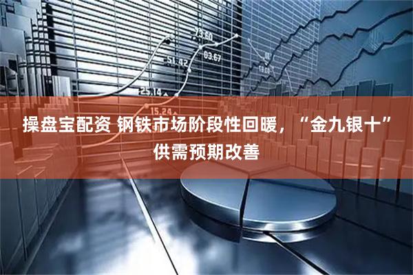 操盘宝配资 钢铁市场阶段性回暖，“金九银十”供需预期改善