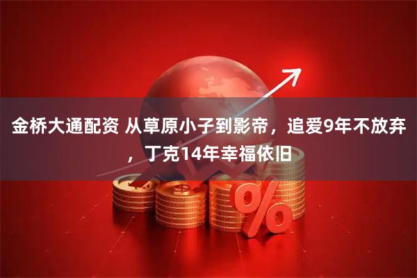 金桥大通配资 从草原小子到影帝，追爱9年不放弃，丁克14年幸福依旧
