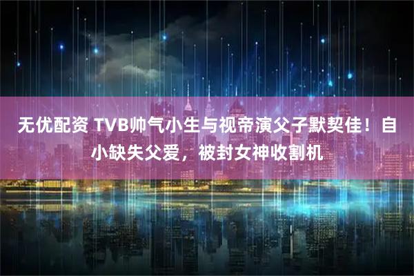 无优配资 TVB帅气小生与视帝演父子默契佳！自小缺失父爱，被封女神收割机