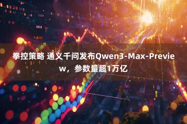 拳控策略 通义千问发布Qwen3-Max-Preview，参数量超1万亿