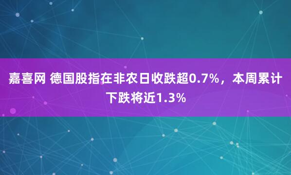 嘉喜网 德国股指在非农日收跌超0.7%，本周累计下跌将近1.3%
