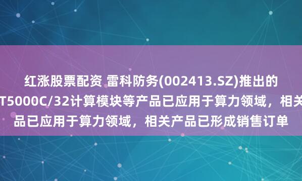 红涨股票配资 雷科防务(002413.SZ)推出的“山海”智算模组和FT5000C/32计算模块等产品已应用于算力领域，相关产品已形成销售订单