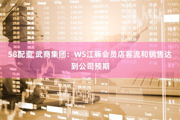58配资 武商集团：WS江豚会员店客流和销售达到公司预期