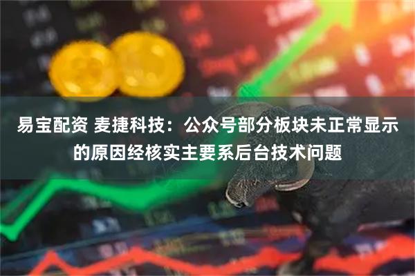 易宝配资 麦捷科技：公众号部分板块未正常显示的原因经核实主要系后台技术问题