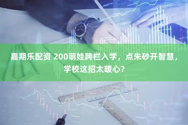 嘉期乐配资 200萌娃跨栏入学，点朱砂开智慧，学校这招太暖心？