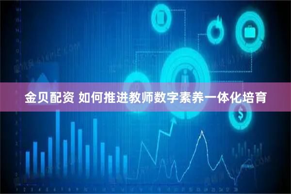 金贝配资 如何推进教师数字素养一体化培育