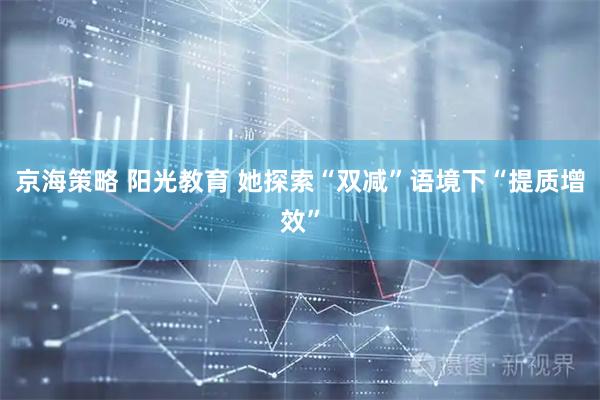 京海策略 阳光教育 她探索“双减”语境下“提质增效”