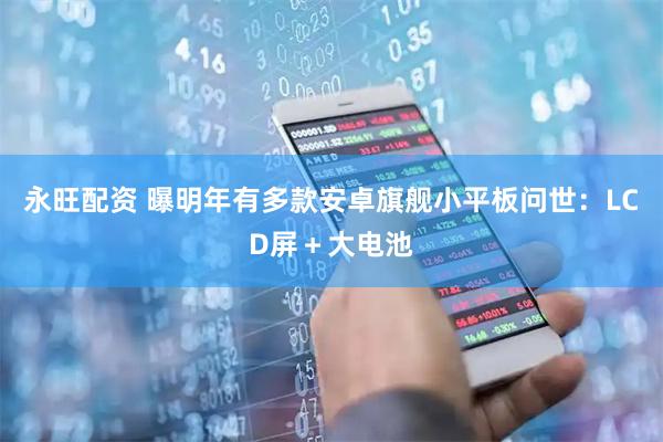 永旺配资 曝明年有多款安卓旗舰小平板问世：LCD屏＋大电池