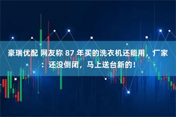 豪瑞优配 网友称 87 年买的洗衣机还能用，厂家：还没倒闭，马上送台新的！
