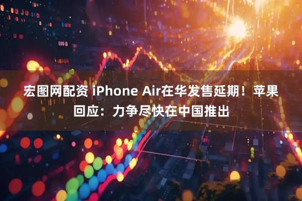宏图网配资 iPhone Air在华发售延期！苹果回应：力争尽快在中国推出