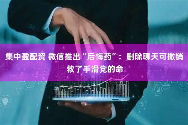 集中盈配资 微信推出“后悔药”：删除聊天可撤销 救了手滑党的命