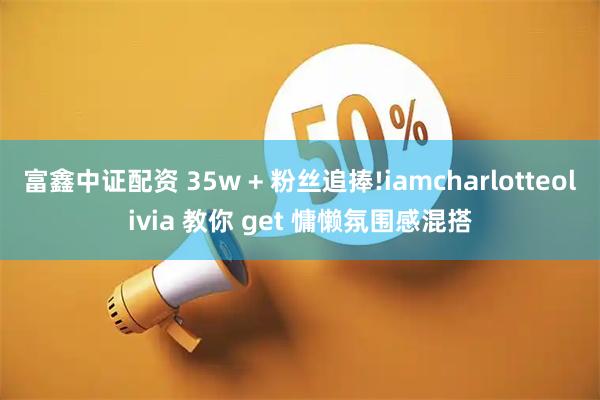 富鑫中证配资 35w + 粉丝追捧!iamcharlotteolivia 教你 get 慵懒氛围感混搭
