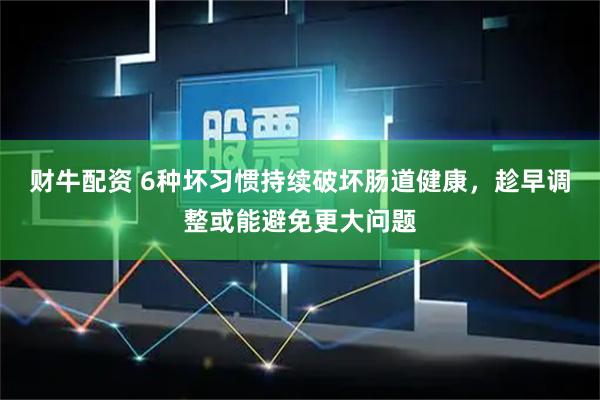 财牛配资 6种坏习惯持续破坏肠道健康，趁早调整或能避免更大问题
