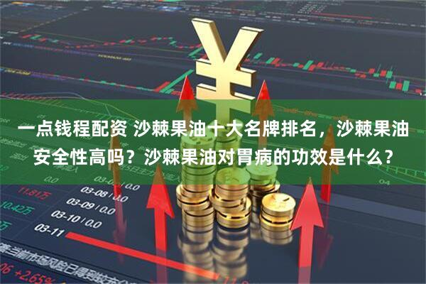 一点钱程配资 沙棘果油十大名牌排名，沙棘果油安全性高吗？沙棘果油对胃病的功效是什么？