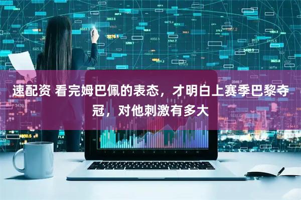 速配资 看完姆巴佩的表态，才明白上赛季巴黎夺冠，对他刺激有多大