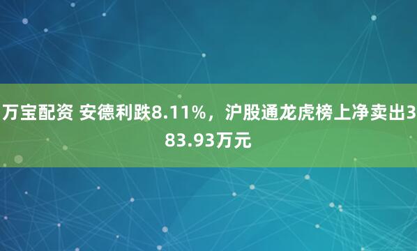 万宝配资 安德利跌8.11%，沪股通龙虎榜上净卖出383.93万元