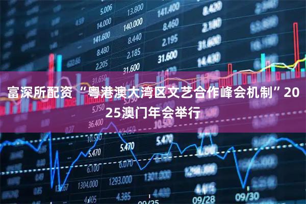 富深所配资 “粤港澳大湾区文艺合作峰会机制”2025澳门年会举行