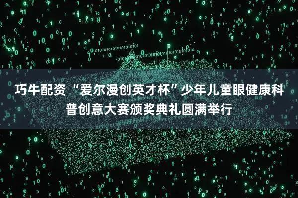 巧牛配资 “爱尔漫创英才杯”少年儿童眼健康科普创意大赛颁奖典礼圆满举行