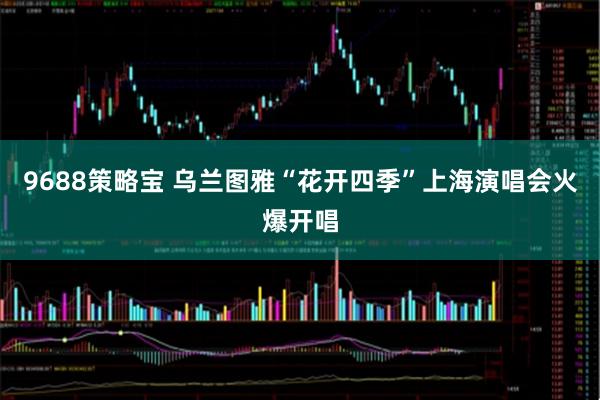 9688策略宝 乌兰图雅“花开四季”上海演唱会火爆开唱