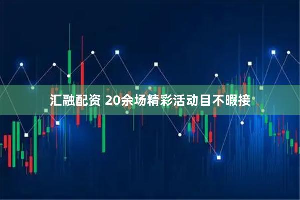 汇融配资 20余场精彩活动目不暇接