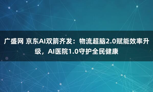 广盛网 京东AI双箭齐发：物流超脑2.0赋能效率升级，AI医院1.0守护全民健康