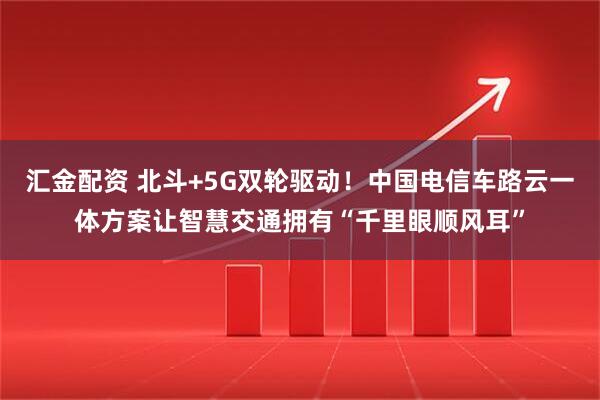 汇金配资 北斗+5G双轮驱动！中国电信车路云一体方案让智慧交通拥有“千里眼顺风耳”