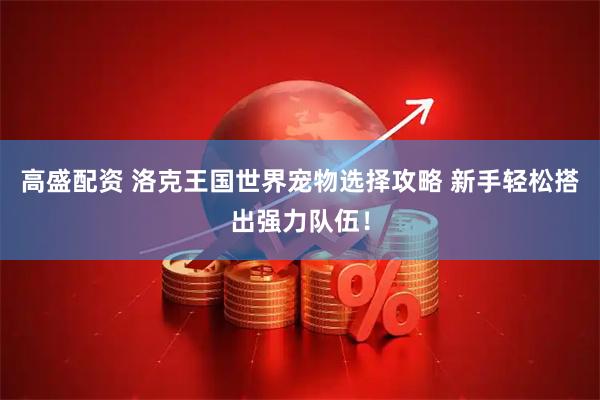 高盛配资 洛克王国世界宠物选择攻略 新手轻松搭出强力队伍！