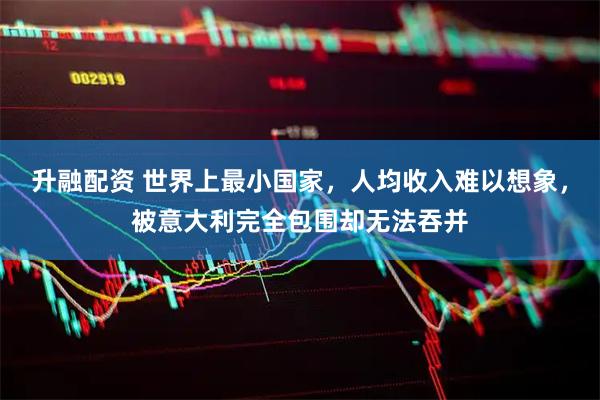升融配资 世界上最小国家，人均收入难以想象，被意大利完全包围却无法吞并