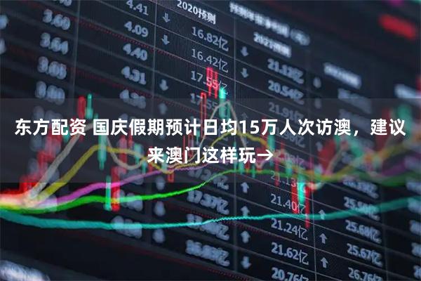 东方配资 国庆假期预计日均15万人次访澳，建议来澳门这样玩→