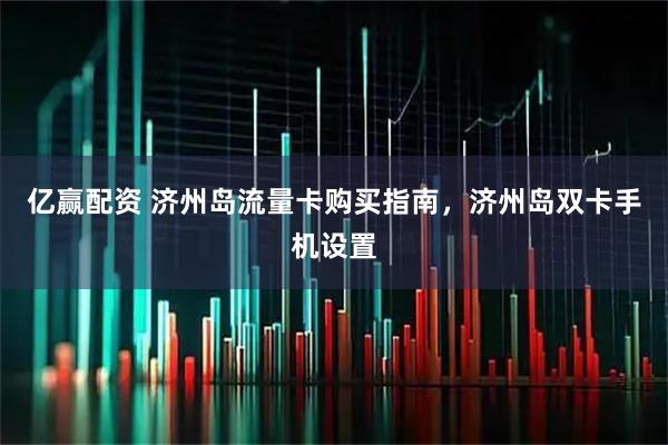亿赢配资 济州岛流量卡购买指南，济州岛双卡手机设置