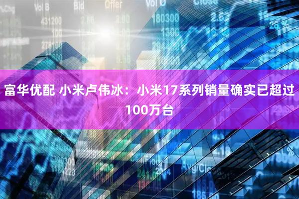 富华优配 小米卢伟冰：小米17系列销量确实已超过100万台