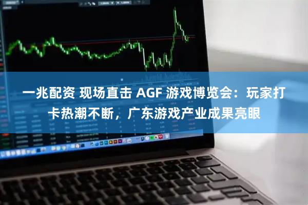 一兆配资 现场直击 AGF 游戏博览会：玩家打卡热潮不断，广东游戏产业成果亮眼