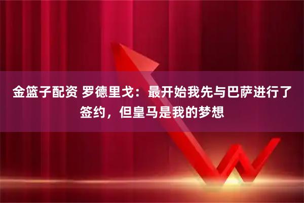 金篮子配资 罗德里戈：最开始我先与巴萨进行了签约，但皇马是我的梦想