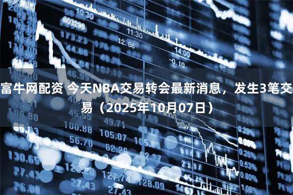 富牛网配资 今天NBA交易转会最新消息，发生3笔交易（2025年10月07日）