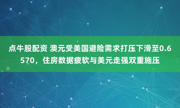 点牛股配资 澳元受美国避险需求打压下滑至0.6570，住房数据疲软与美元走强双重施压