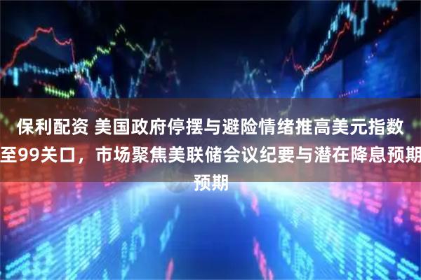 保利配资 美国政府停摆与避险情绪推高美元指数至99关口，市场聚焦美联储会议纪要与潜在降息预期