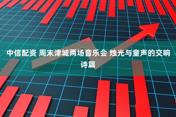 中信配资 周末津城两场音乐会 烛光与童声的交响诗篇