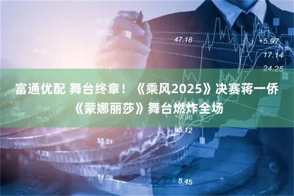 富通优配 舞台终章！《乘风2025》决赛蒋一侨《蒙娜丽莎》舞台燃炸全场