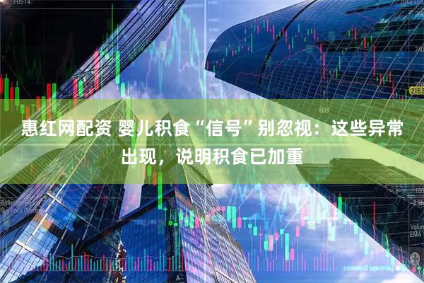 惠红网配资 婴儿积食“信号”别忽视：这些异常出现，说明积食已加重