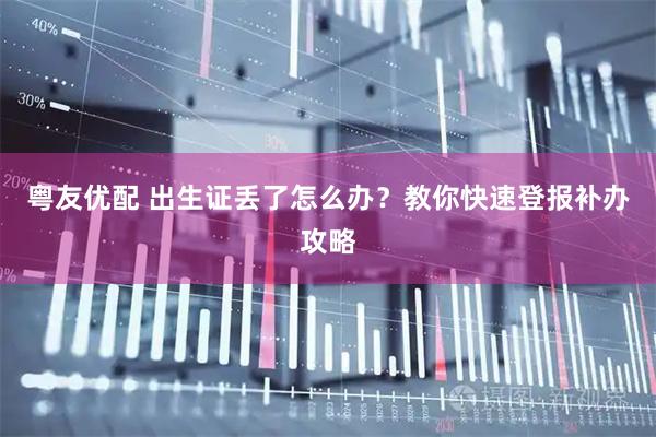 粤友优配 出生证丢了怎么办？教你快速登报补办攻略
