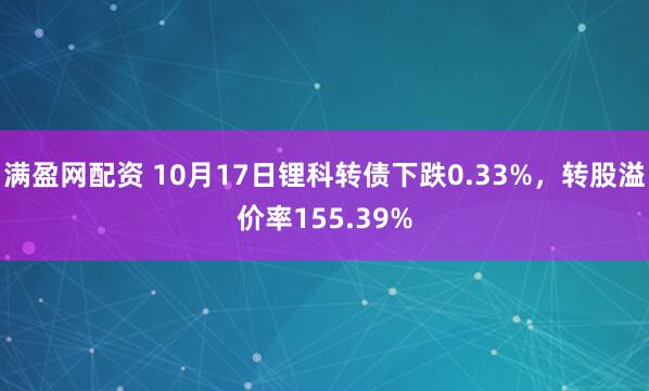 满盈网配资 10月17日锂科转债下跌0.33%，转股溢价率155.39%