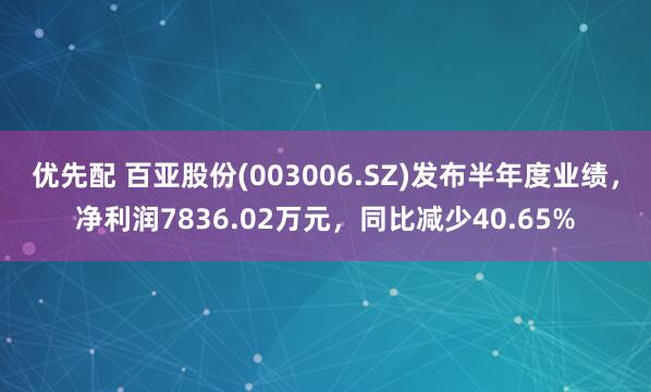 优先配 百亚股份(003006.SZ)发布半年度业绩，净利润7836.02万元，同比减少40.65%