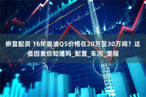 桥宜配资 16年奥迪Q5价格在20万至30万间?这些因素你知道吗_配置_车况_里程