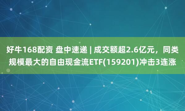 好牛168配资 盘中速递 | 成交额超2.6亿元，同类规模最大的自由现金流ETF(159201)冲击3连涨